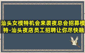 汕头女模特机会来袭夜总会招募模特-汕头夜店员工招聘让你尽快融入勤少团队